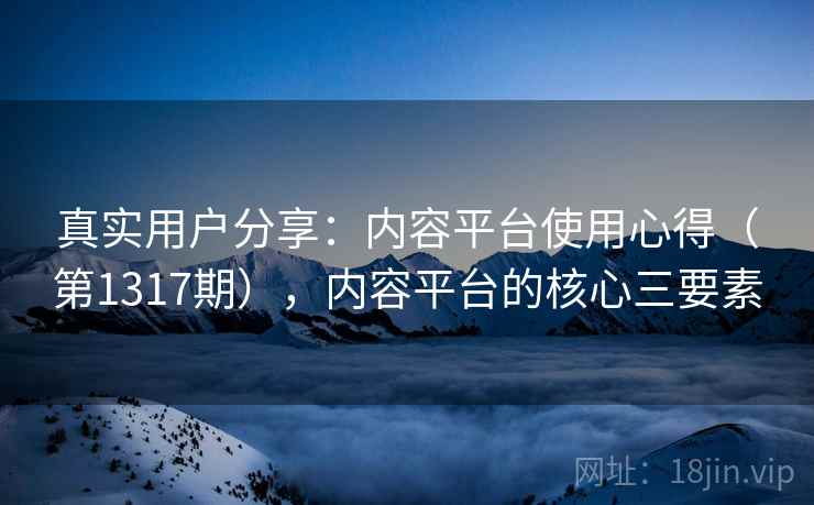 真实用户分享：内容平台使用心得（第1317期），内容平台的核心三要素