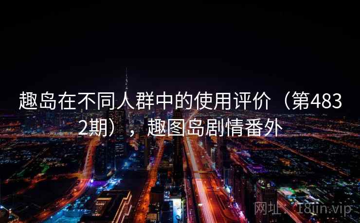 趣岛在不同人群中的使用评价（第4832期），趣图岛剧情番外