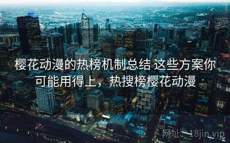 樱花动漫的热榜机制总结 这些方案你可能用得上，热搜榜樱花动漫