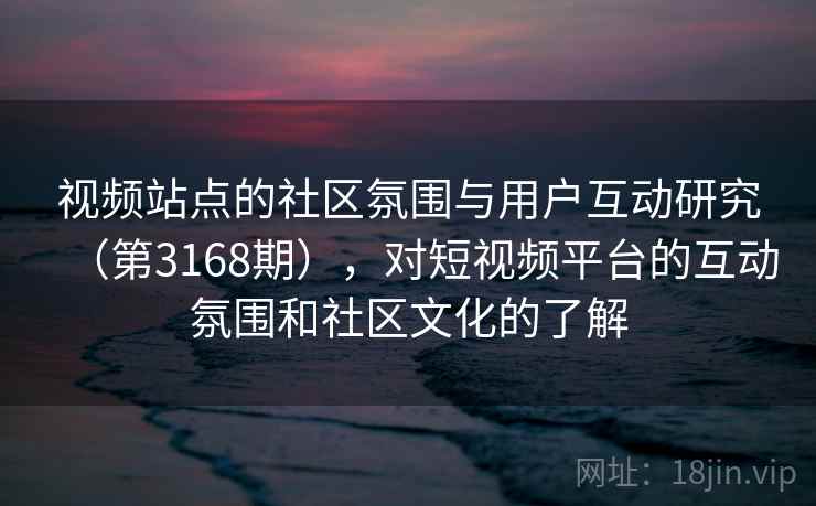 视频站点的社区氛围与用户互动研究（第3168期），对短视频平台的互动氛围和社区文化的了解