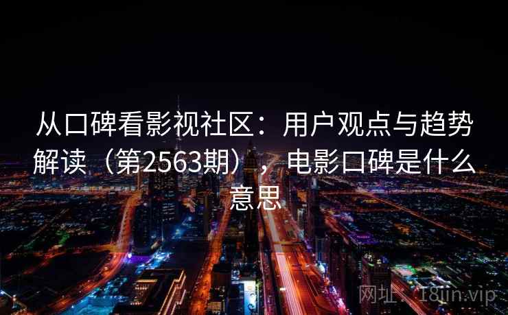 从口碑看影视社区：用户观点与趋势解读（第2563期），电影口碑是什么意思