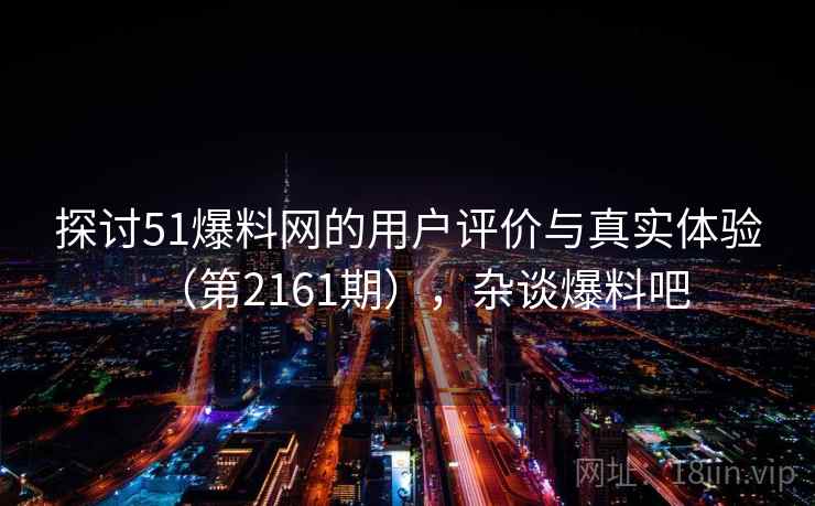探讨51爆料网的用户评价与真实体验（第2161期），杂谈爆料吧