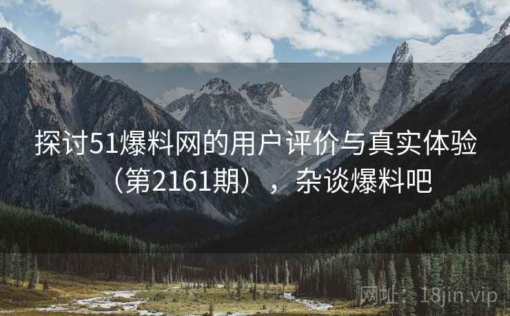 探讨51爆料网的用户评价与真实体验（第2161期），杂谈爆料吧