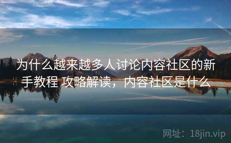 为什么越来越多人讨论内容社区的新手教程 攻略解读，内容社区是什么
