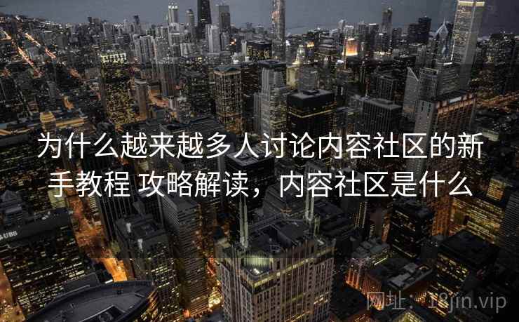 为什么越来越多人讨论内容社区的新手教程 攻略解读，内容社区是什么