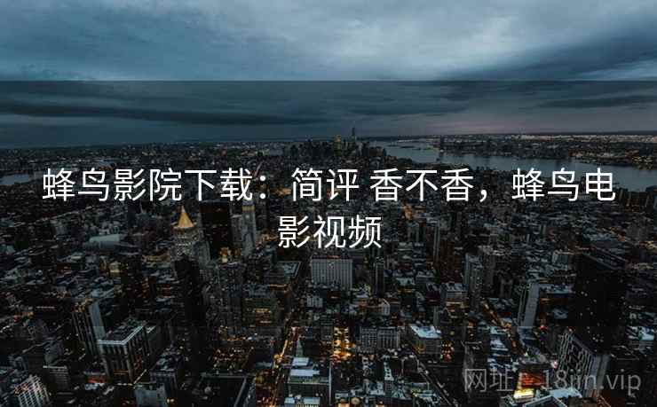 蜂鸟影院下载：简评 香不香，蜂鸟电影视频