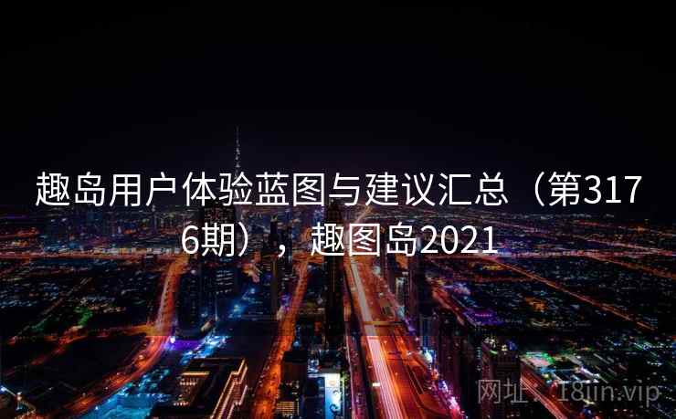 趣岛用户体验蓝图与建议汇总(第3176期),趣图岛2021 趣岛用户体验蓝图与建议汇总(第3176期),趣图岛2021