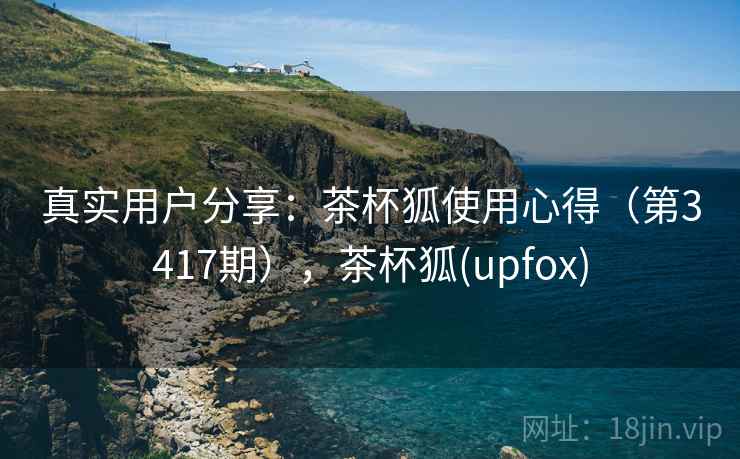真实用户分享：茶杯狐使用心得（第3417期），茶杯狐(upfox)