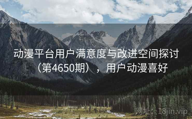 动漫平台用户满意度与改进空间探讨（第4650期），用户动漫喜好