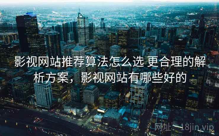 影视网站推荐算法怎么选 更合理的解析方案，影视网站有哪些好的