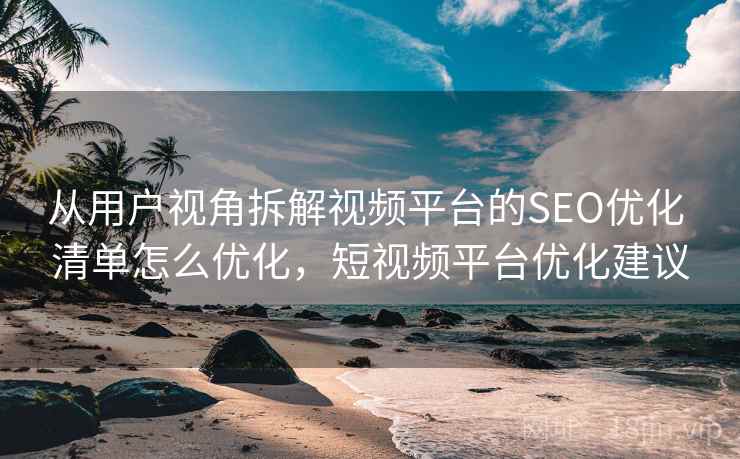 从用户视角拆解视频平台的SEO优化 清单怎么优化，短视频平台优化建议