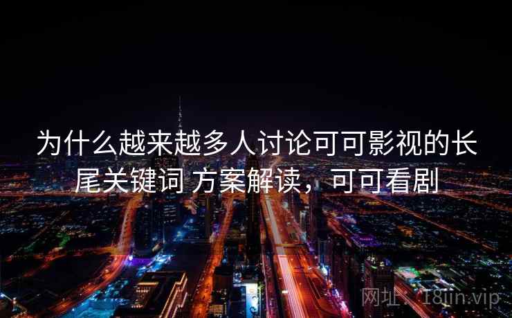 为什么越来越多人讨论可可影视的长尾关键词 方案解读,可可看剧 为什么越来越多人讨论可可影视的长尾关键词 方案解读,可可看剧