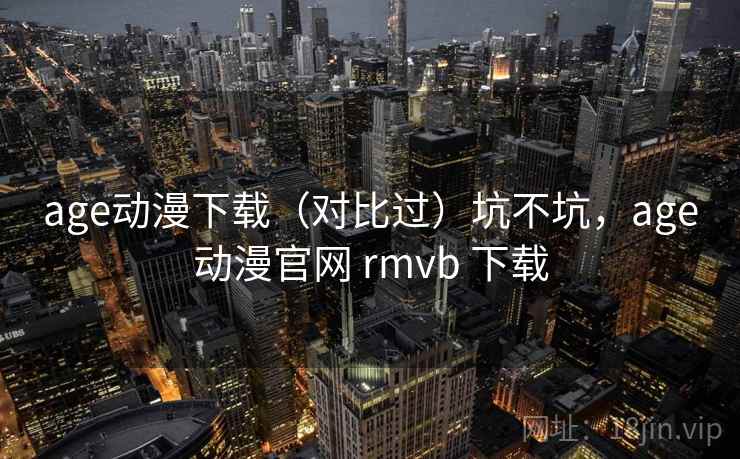 age动漫下载(对比过)坑不坑,age动漫官网 rmvb 下载 age动漫下载(对比过)坑不坑,age动漫官网 rmvb 下载