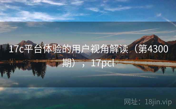 17c平台体验的用户视角解读(第4300期),17pcl 17c平台体验的用户视角解读(第4300期),17pcl