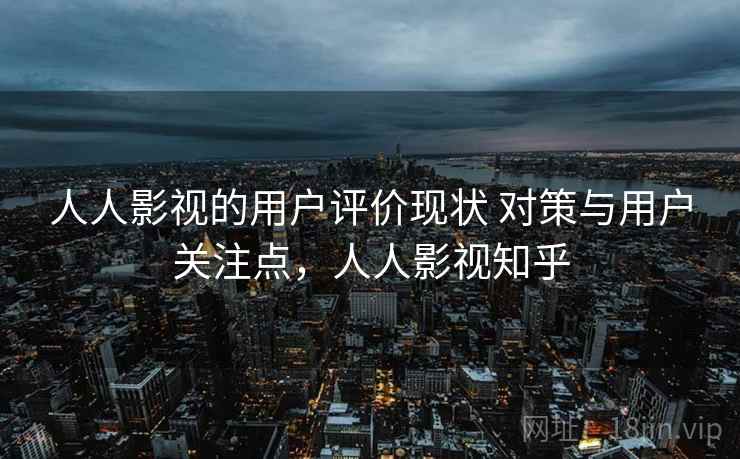 人人影视的用户评价现状 对策与用户关注点,人人影视知乎 人人影视的用户评价现状 对策与用户关注点,人人影视知乎