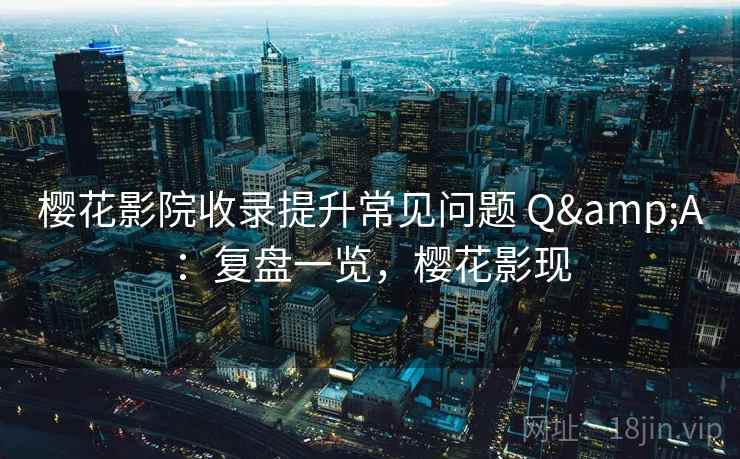 樱花影院收录提升常见问题 Q&A:复盘一览,樱花影现 樱花影院收录提升常见问题 Q&A:复盘一览,樱花影现