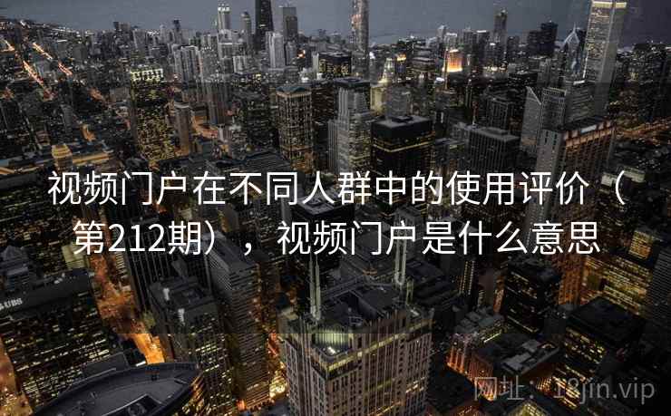 视频门户在不同人群中的使用评价(第212期),视频门户是什么意思 视频门户在不同人群中的使用评价(第212期),视频门户是什么意思