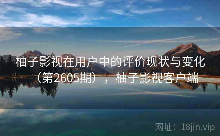 柚子影视在用户中的评价现状与变化(第2605期),柚子影视客户端 柚子影视在用户中的评价现状与变化(第2605期),柚子影视客户端