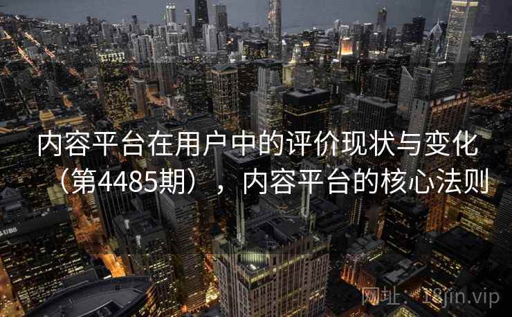 内容平台在用户中的评价现状与变化(第4485期),内容平台的核心法则 内容平台在用户中的评价现状与变化(第4485期),内容平台的核心法则