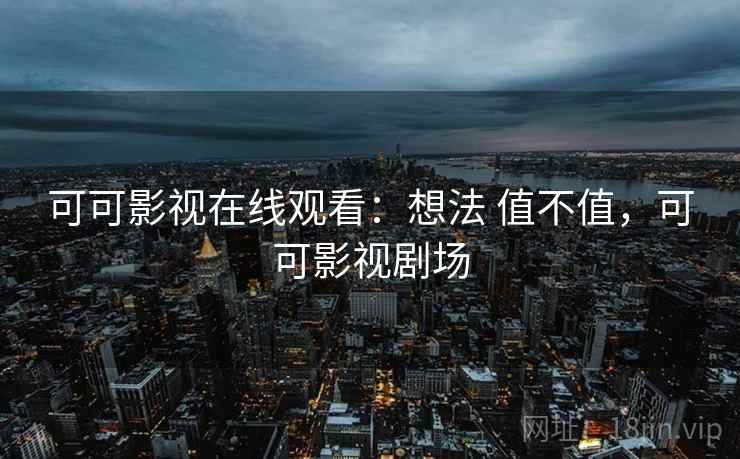 可可影视在线观看:想法 值不值,可可影视剧场 可可影视在线观看:想法 值不值,可可影视剧场