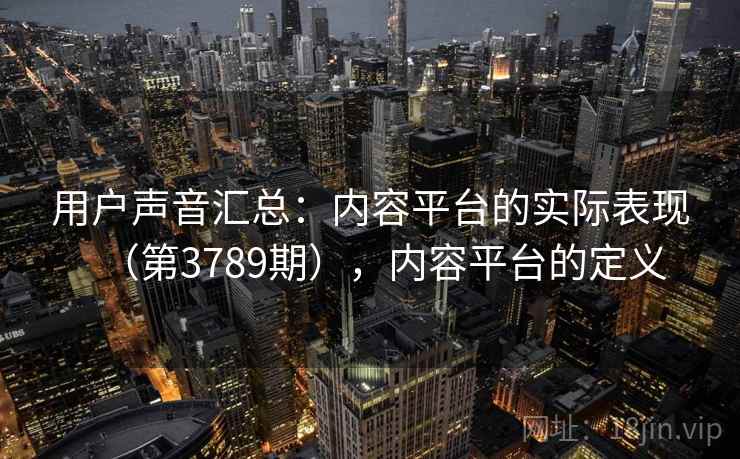 用户声音汇总:内容平台的实际表现(第3789期),内容平台的定义 用户声音汇总:内容平台的实际表现(第3789期),内容平台的定义