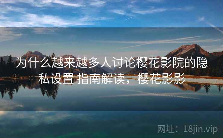 为什么越来越多人讨论樱花影院的隐私设置 指南解读,樱花影影 为什么越来越多人讨论樱花影院的隐私设置 指南解读,樱花影影