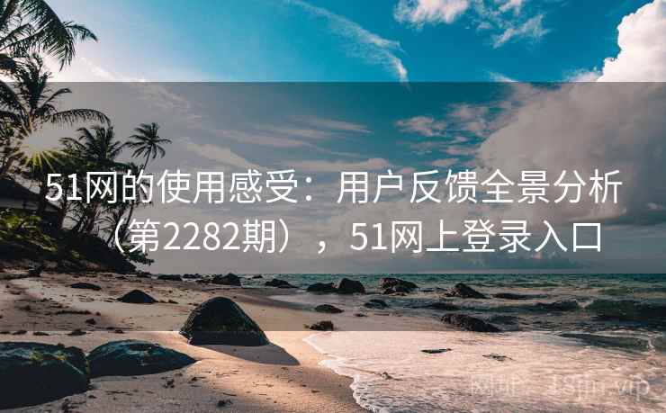 51网的使用感受:用户反馈全景分析(第2282期),51网上登录入口 51网的使用感受:用户反馈全景分析(第2282期),51网上登录入口