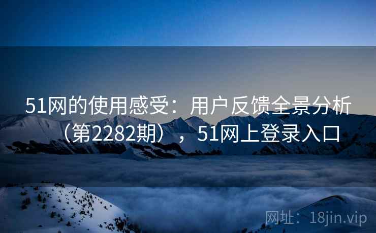 51网的使用感受:用户反馈全景分析(第2282期),51网上登录入口 51网的使用感受:用户反馈全景分析(第2282期),51网上登录入口