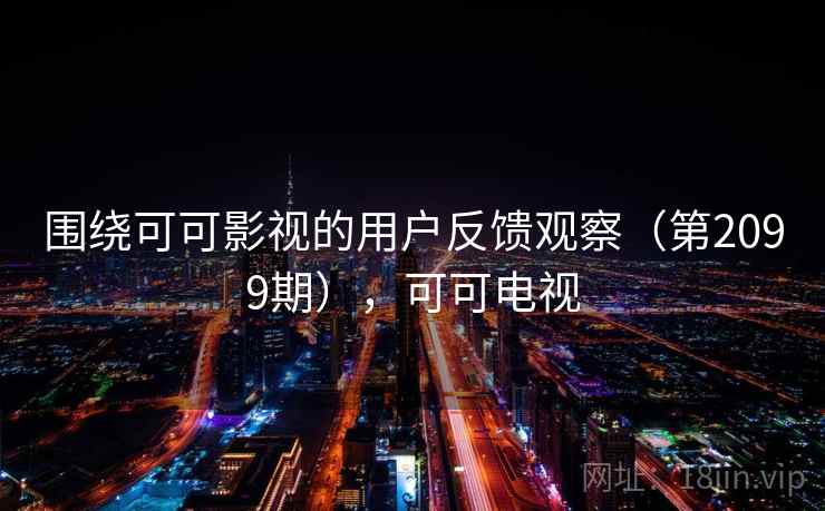 围绕可可影视的用户反馈观察(第2099期),可可电视 围绕可可影视的用户反馈观察(第2099期),可可电视