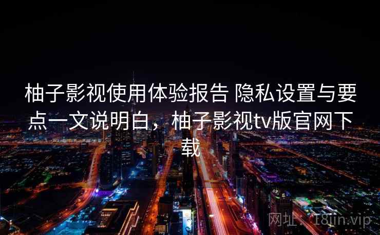 柚子影视使用体验报告 隐私设置与要点一文说明白，柚子影视tv版官网下载