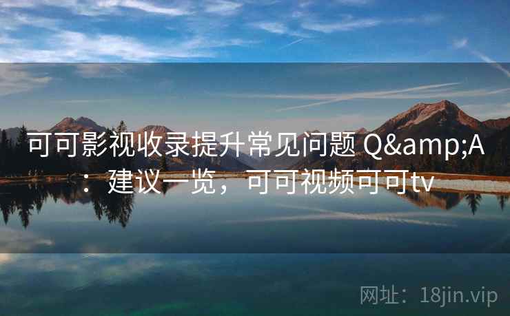 可可影视收录提升常见问题 Q&A：建议一览，可可视频可可tv