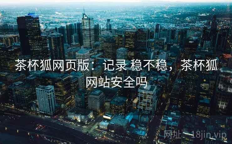 茶杯狐网页版：记录 稳不稳，茶杯狐网站安全吗