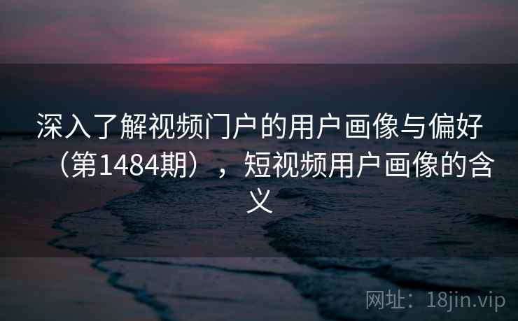 深入了解视频门户的用户画像与偏好(第1484期),短视频用户画像的含义 深入了解视频门户的用户画像与偏好(第1484期),短视频用户画像的含义