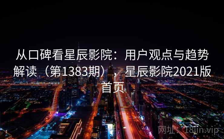 从口碑看星辰影院:用户观点与趋势解读(第1383期),星辰影院2021版首页 从口碑看星辰影院:用户观点与趋势解读(第1383期),星辰影院2021版首页