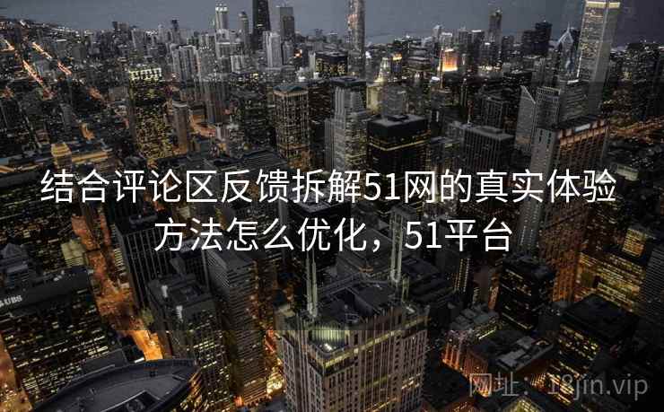 结合评论区反馈拆解51网的真实体验 方法怎么优化，51平台