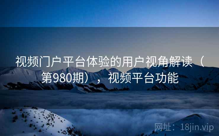 视频门户平台体验的用户视角解读（第980期），视频平台功能