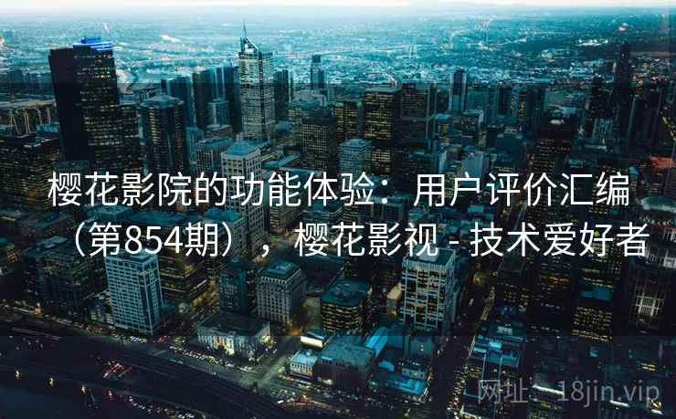 樱花影院的功能体验：用户评价汇编（第854期），樱花影视 - 技术爱好者