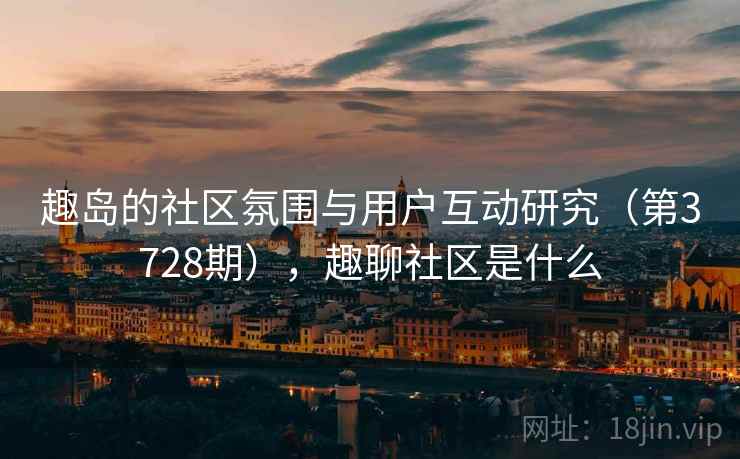 趣岛的社区氛围与用户互动研究（第3728期），趣聊社区是什么