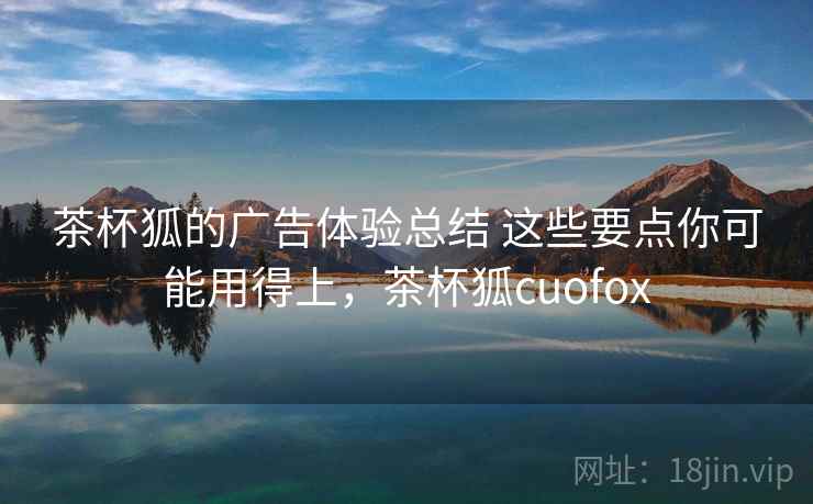 茶杯狐的广告体验总结 这些要点你可能用得上,茶杯狐cuofox 茶杯狐的广告体验总结 这些要点你可能用得上,茶杯狐cuofox
