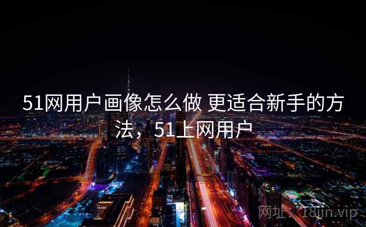51网用户画像怎么做 更适合新手的方法，51上网用户