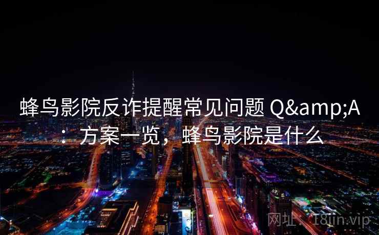 蜂鸟影院反诈提醒常见问题 Q&A:方案一览,蜂鸟影院是什么 蜂鸟影院反诈提醒常见问题 Q&A:方案一览,蜂鸟影院是什么
