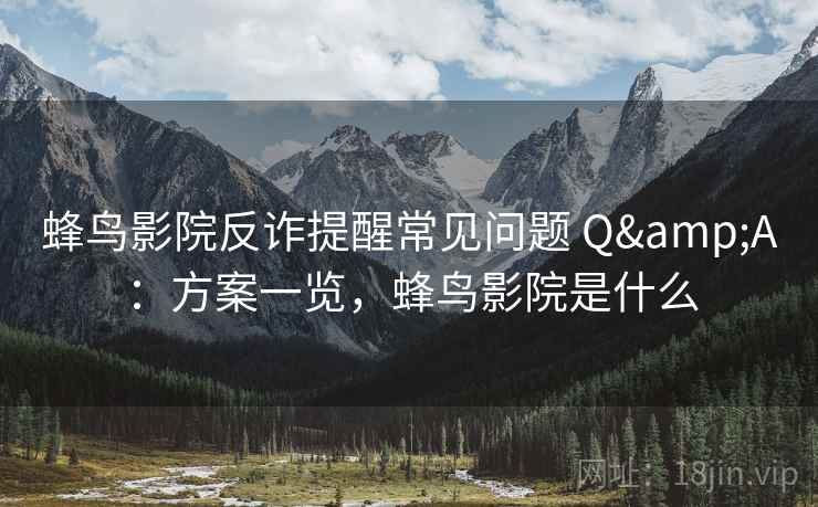 蜂鸟影院反诈提醒常见问题 Q&A:方案一览,蜂鸟影院是什么 蜂鸟影院反诈提醒常见问题 Q&A:方案一览,蜂鸟影院是什么