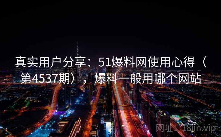 真实用户分享：51爆料网使用心得（第4537期），爆料一般用哪个网站