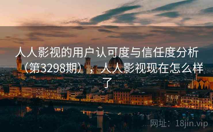 人人影视的用户认可度与信任度分析（第3298期），人人影视现在怎么样了