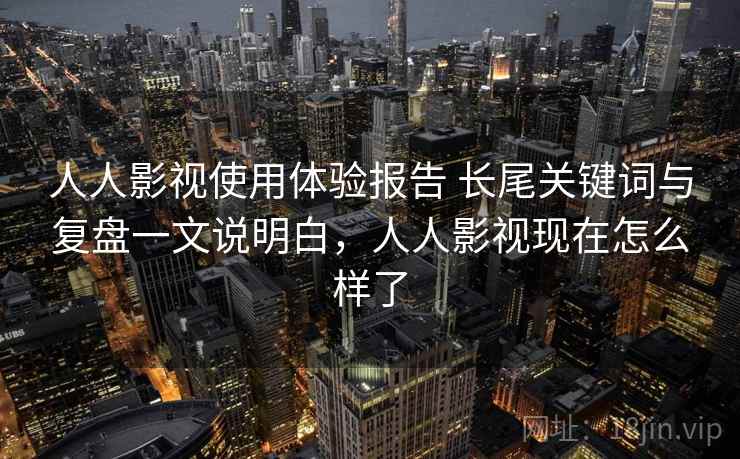 人人影视使用体验报告 长尾关键词与复盘一文说明白,人人影视现在怎么样了 人人影视使用体验报告 长尾关键词与复盘一文说明白,人人影视现在怎么样了