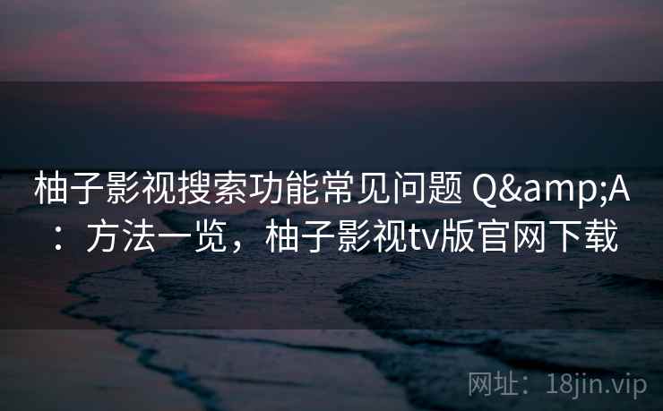 柚子影视搜索功能常见问题 Q&A：方法一览，柚子影视tv版官网下载