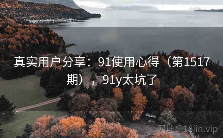 真实用户分享：91使用心得（第1517期），91y太坑了