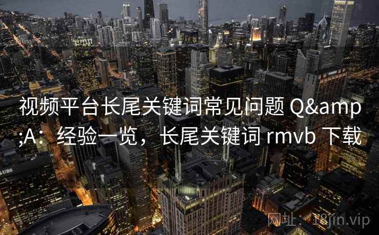 视频平台长尾关键词常见问题 Q&A：经验一览，长尾关键词 rmvb 下载