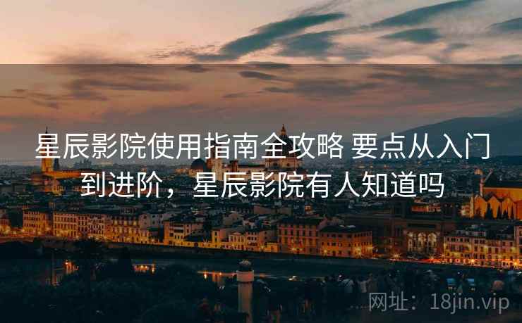 星辰影院使用指南全攻略 要点从入门到进阶，星辰影院有人知道吗