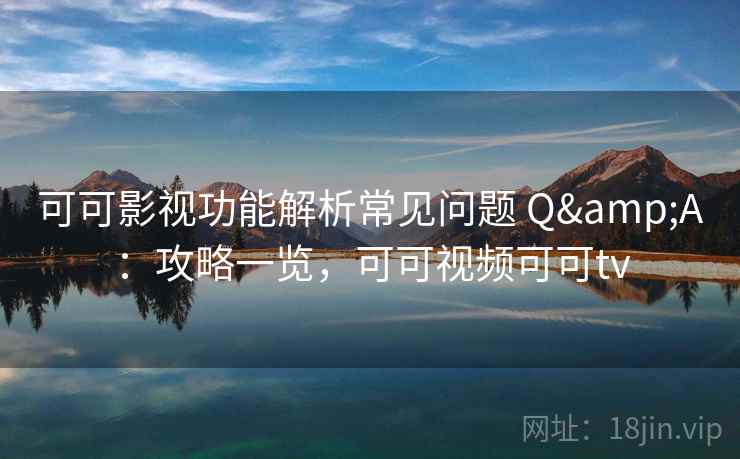 可可影视功能解析常见问题 Q&A：攻略一览，可可视频可可tv